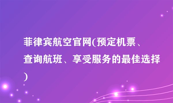 菲律宾航空官网(预定机票、查询航班、享受服务的最佳选择)