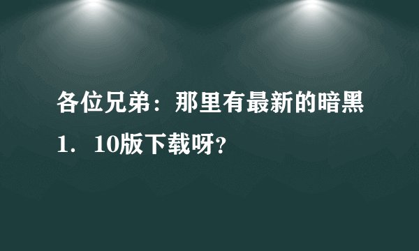 各位兄弟:那里有最新的暗黑1.10版下载呀?