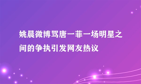 姚晨微博骂唐一菲一场明星之间的争执引发网友热议