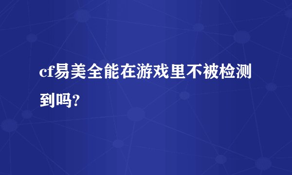 cf易美全能在游戏里不被检测到吗?