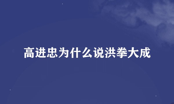 高进忠为什么说洪拳大成