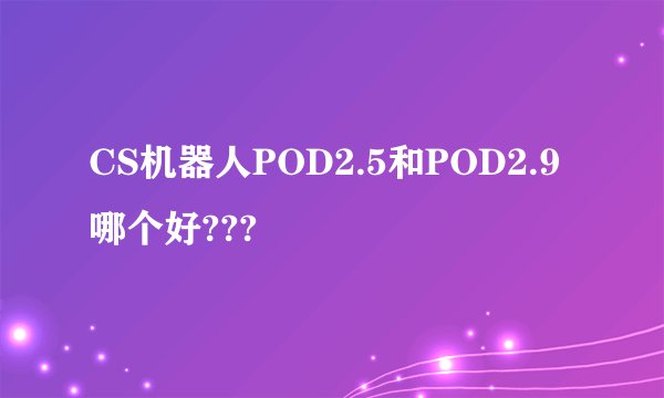 CS机器人POD2.5和POD2.9哪个好???
