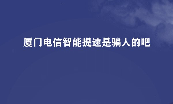 厦门电信智能提速是骗人的吧