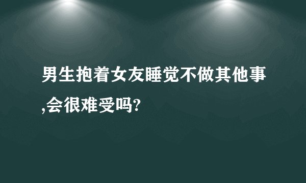 男生抱着女友睡觉不做其他事,会很难受吗?