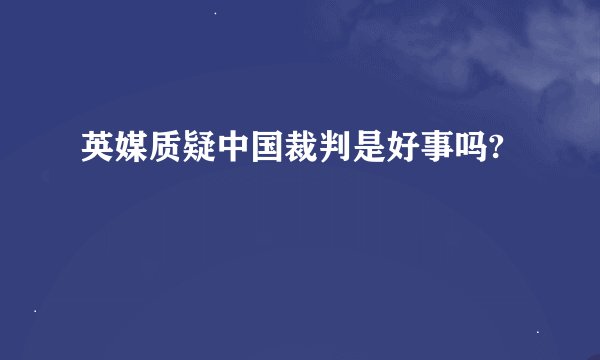 英媒质疑中国裁判是好事吗?