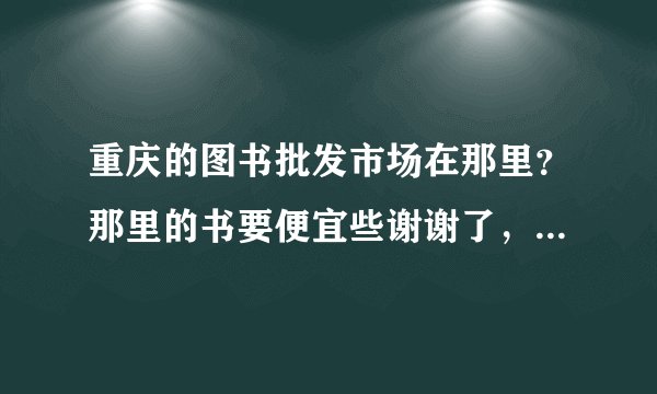 重庆的图书批发市场在那里？那里的书要便宜些谢谢了，大神帮忙啊