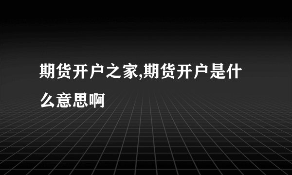 期货开户之家,期货开户是什么意思啊