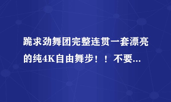 跪求劲舞团完整连贯一套漂亮的纯4K自由舞步！！不要8K！！