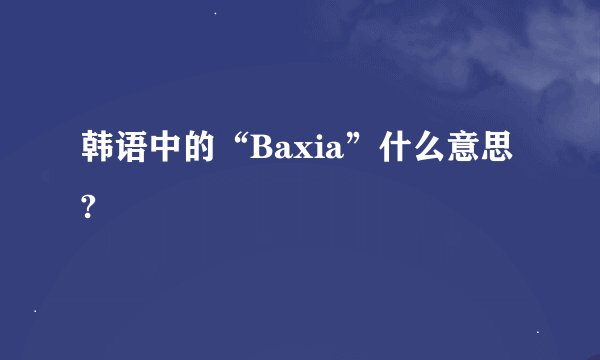 韩语中的“Baxia”什么意思?