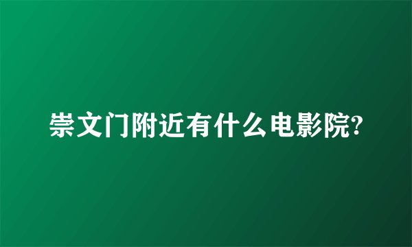崇文门附近有什么电影院?