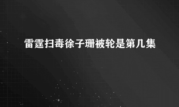 雷霆扫毒徐子珊被轮是第几集