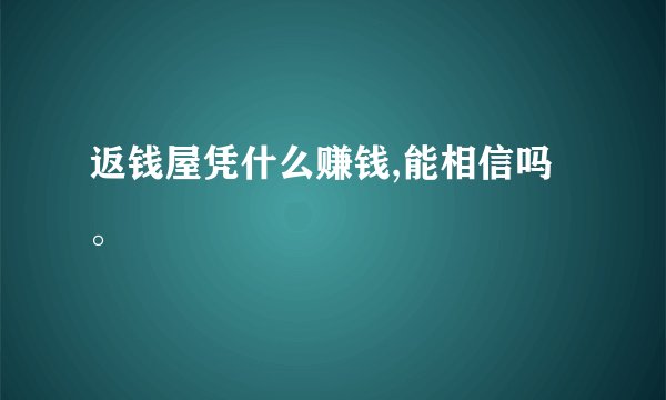 返钱屋凭什么赚钱,能相信吗。