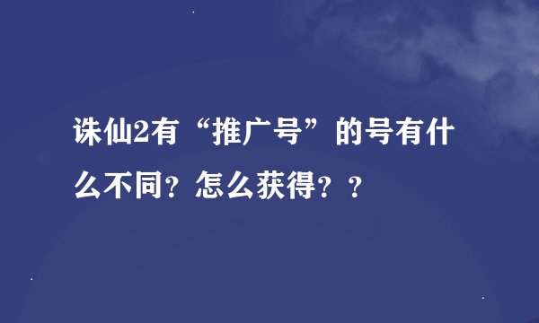 诛仙2有“推广号”的号有什么不同？怎么获得？？