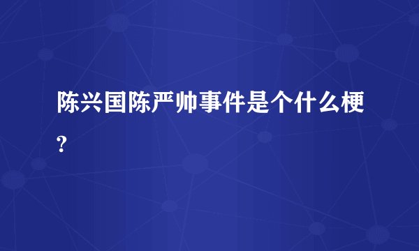 陈兴国陈严帅事件是个什么梗?