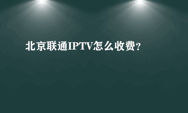 北京联通IPTV怎么收费？