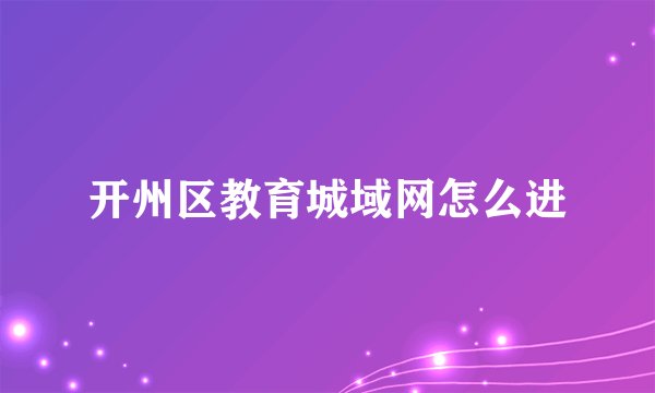 开州区教育城域网怎么进