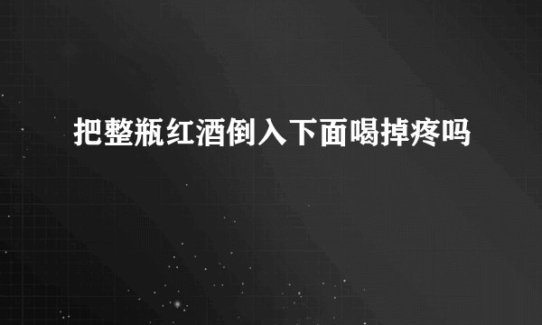 把整瓶红酒倒入下面喝掉疼吗
