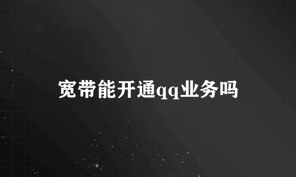 宽带能开通qq业务吗