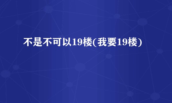 不是不可以19楼(我要19楼)