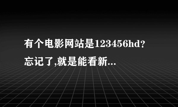 有个电影网站是123456hd？忘记了,就是能看新电影的。