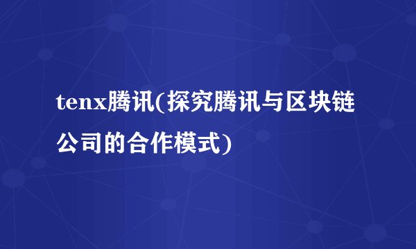 tenx腾讯(探究腾讯与区块链公司的合作模式)
