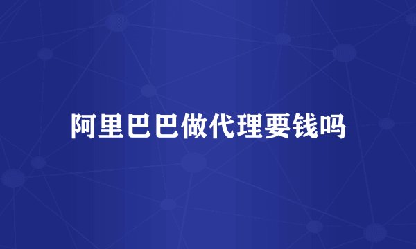 阿里巴巴做代理要钱吗