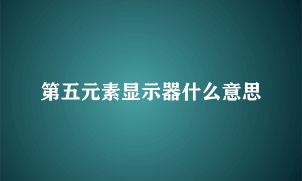 第五元素显示器什么意思