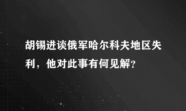 胡锡进谈俄军哈尔科夫地区失利，他对此事有何见解？