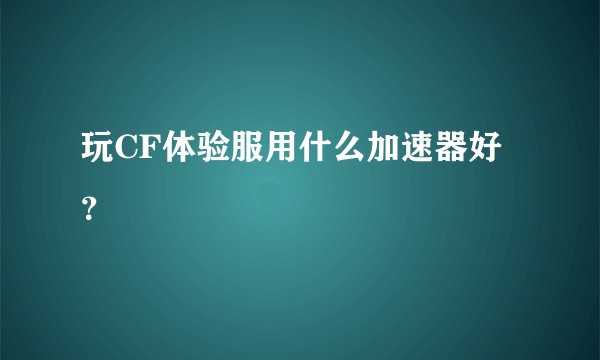 玩CF体验服用什么加速器好？