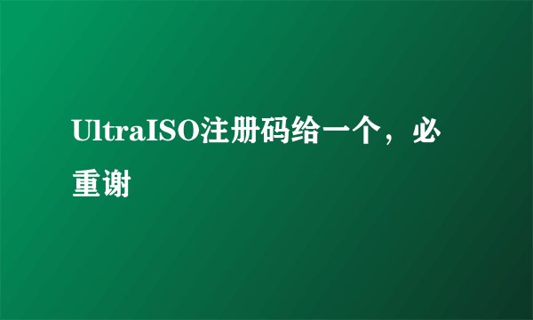 UltraISO注册码给一个，必重谢