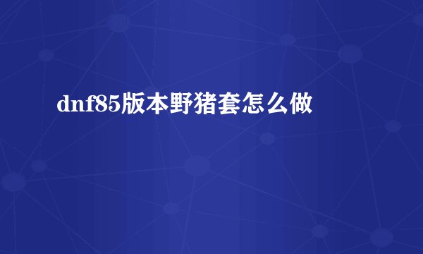 dnf85版本野猪套怎么做