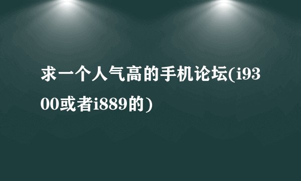 求一个人气高的手机论坛(i9300或者i889的)