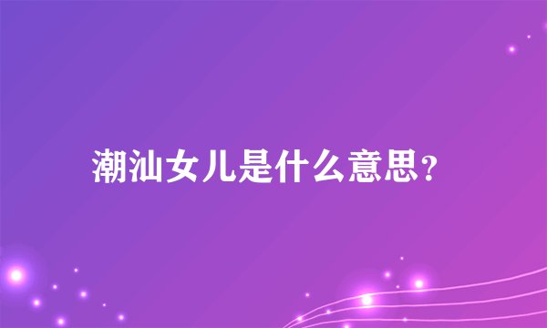 潮汕女儿是什么意思？