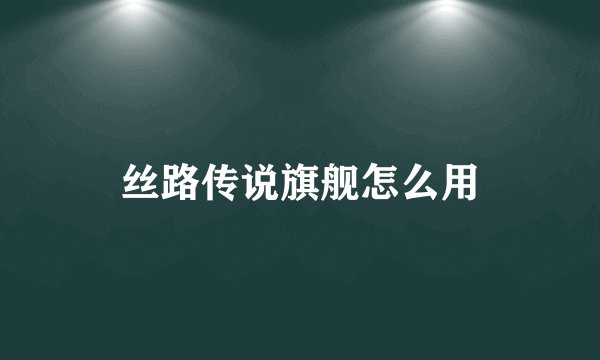 丝路传说旗舰怎么用