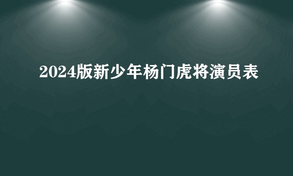 2024版新少年杨门虎将演员表