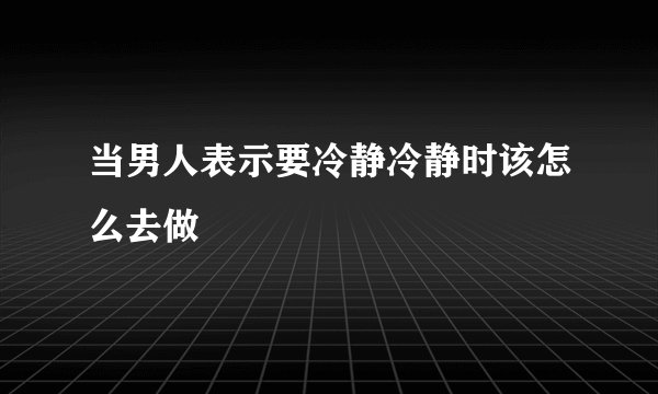 当男人表示要冷静冷静时该怎么去做
