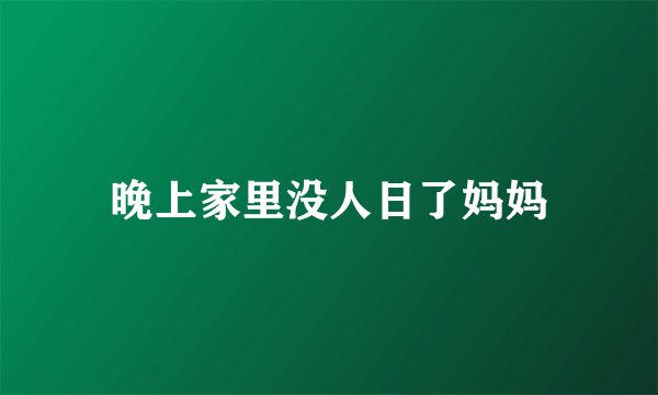 晚上家里没人日了妈妈