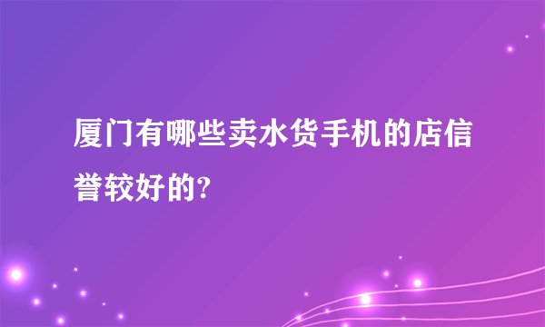 厦门有哪些卖水货手机的店信誉较好的?