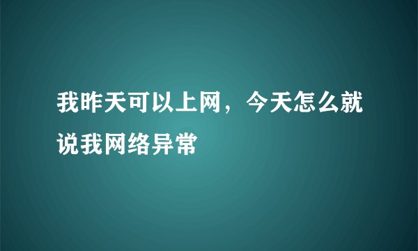 我昨天可以上网，今天怎么就说我网络异常