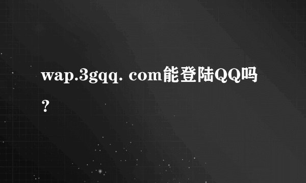 wap.3gqq. com能登陆QQ吗？