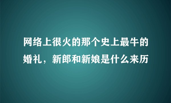 网络上很火的那个史上最牛的婚礼，新郎和新娘是什么来历