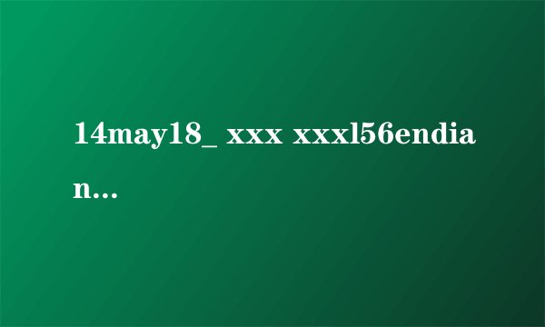 14may18_ xxx xxxl56endian什么意思?
