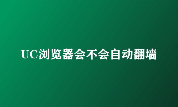UC浏览器会不会自动翻墙