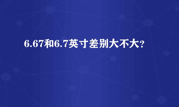 6.67和6.7英寸差别大不大？
