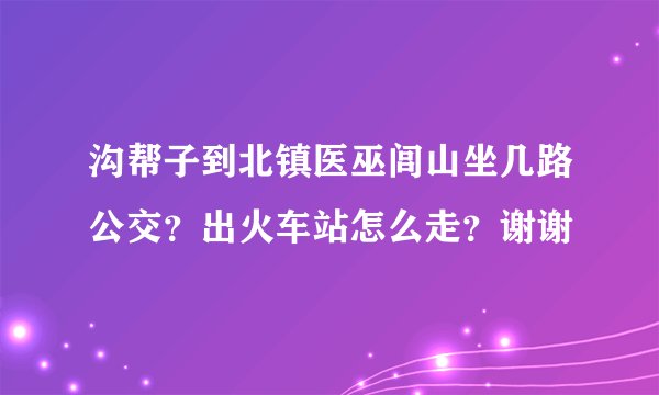 沟帮子到北镇医巫闾山坐几路公交？出火车站怎么走？谢谢