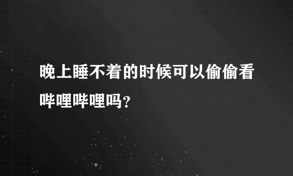 晚上睡不着的时候可以偷偷看哔哩哔哩吗？