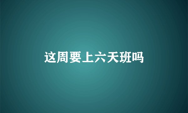 这周要上六天班吗