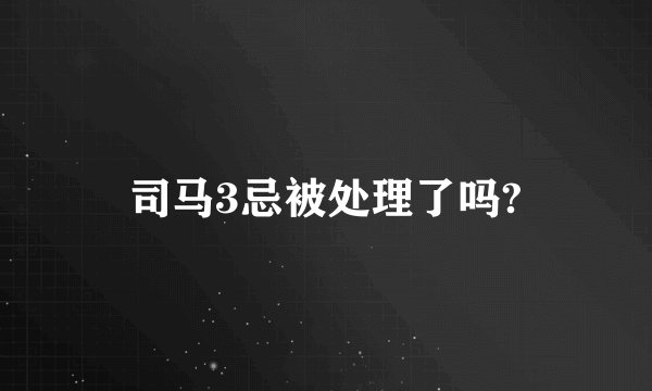 司马3忌被处理了吗?