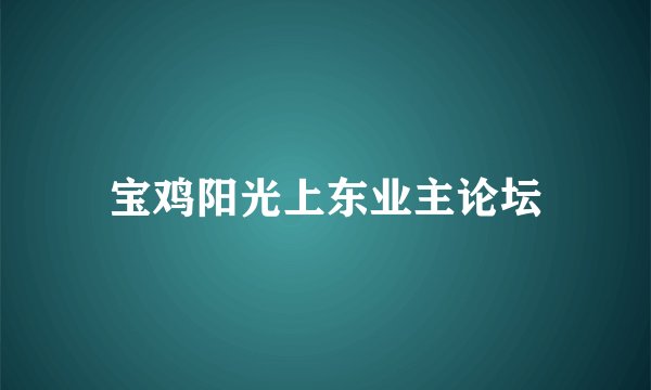 宝鸡阳光上东业主论坛