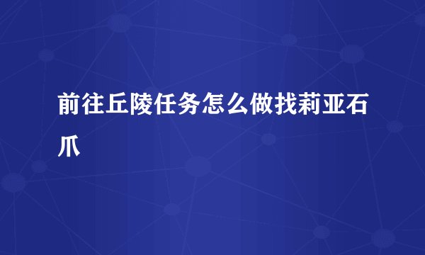 前往丘陵任务怎么做找莉亚石爪